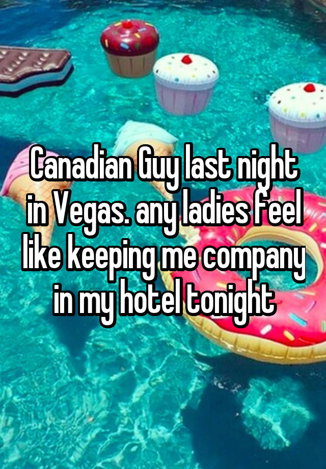 Canadian Guy last night in Vegas. any ladies feel like keeping me company in my hotel tonight