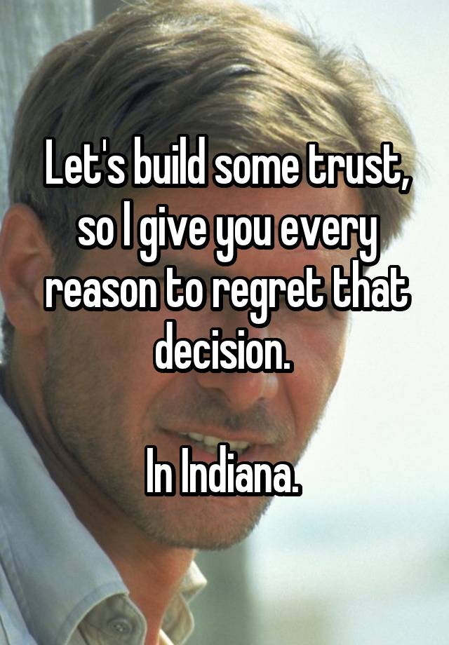 Let's build some trust, so I give you every reason to regret that decision. 

In Indiana. 