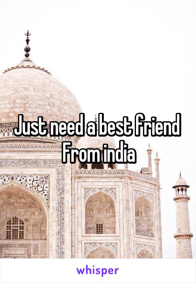 Just need a best friend 
From india