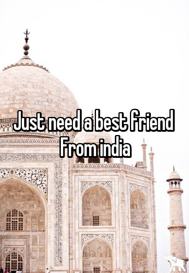 Just need a best friend 
From india