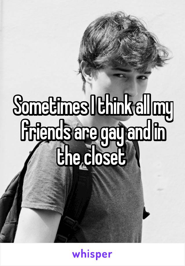 Sometimes I think all my friends are gay and in the closet 