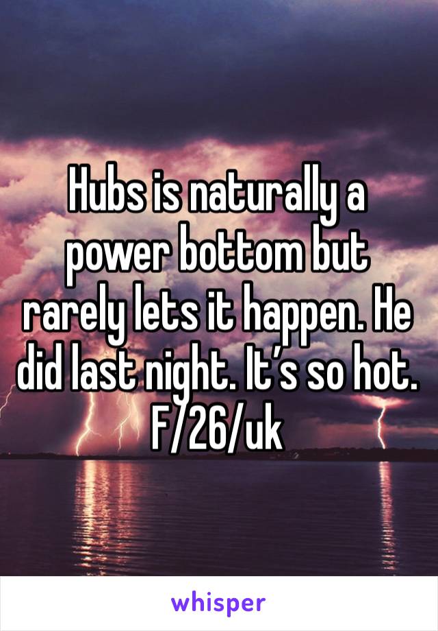 Hubs is naturally a power bottom but rarely lets it happen. He did last night. It’s so hot. 
F/26/uk