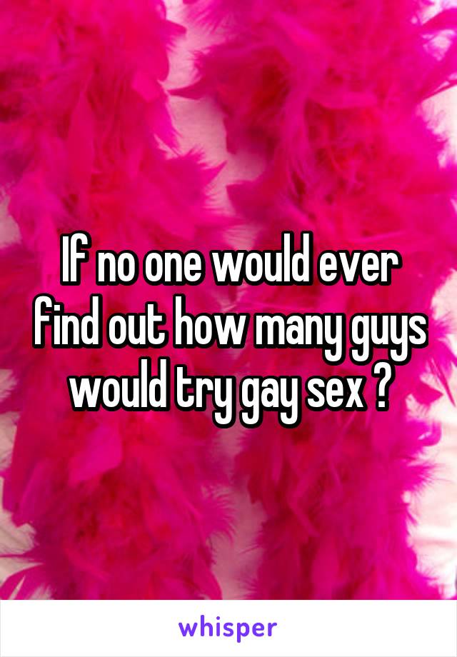 If no one would ever find out how many guys would try gay sex ?
