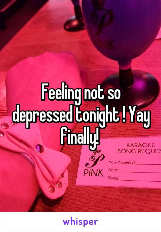 Feeling not so depressed tonight ! Yay finally! 