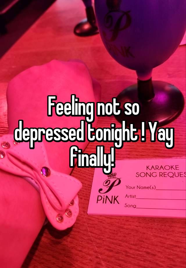 Feeling not so depressed tonight ! Yay finally! 
