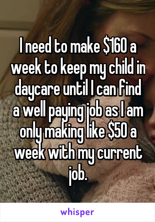 I need to make $160 a week to keep my child in daycare until I can find a well paying job as I am only making like $50 a week with my current job.