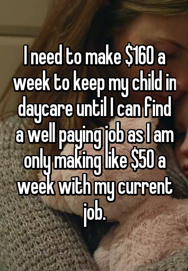 I need to make $160 a week to keep my child in daycare until I can find a well paying job as I am only making like $50 a week with my current job.