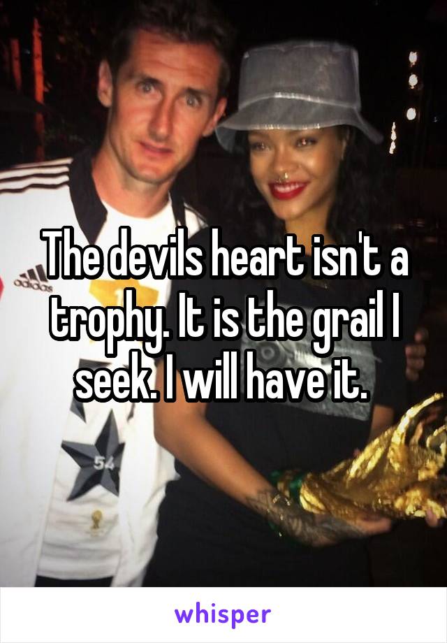 The devils heart isn't a trophy. It is the grail I seek. I will have it. 