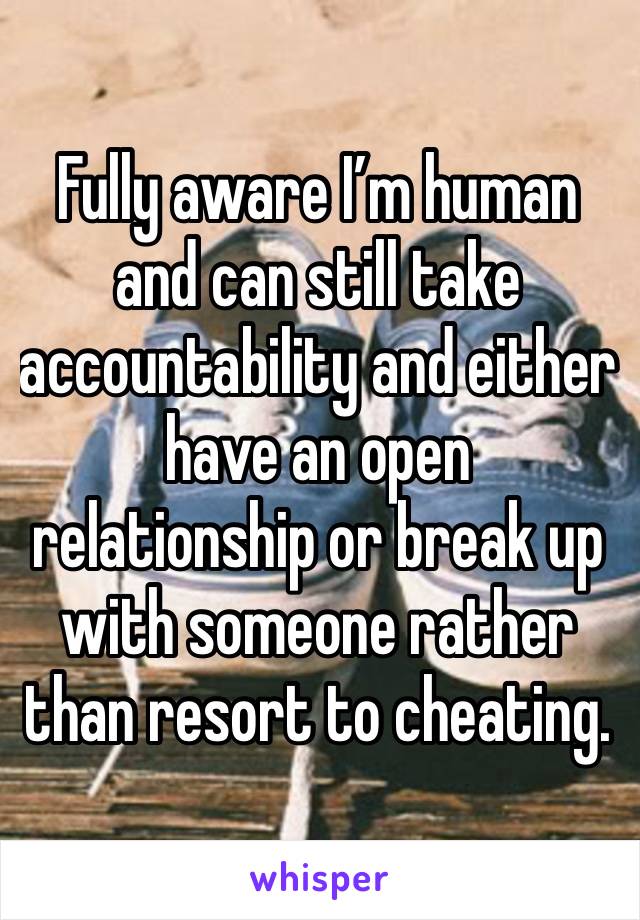 Fully aware I’m human and can still take accountability and either have an open relationship or break up with someone rather than resort to cheating. 