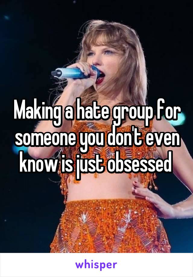 Making a hate group for someone you don't even know is just obsessed 