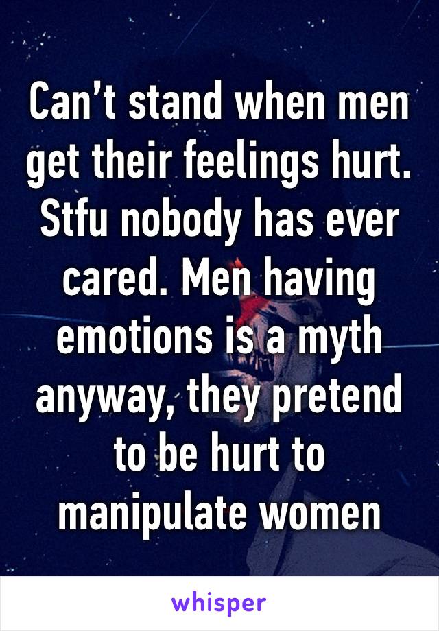 Can’t stand when men get their feelings hurt. Stfu nobody has ever cared. Men having emotions is a myth anyway, they pretend to be hurt to manipulate women 