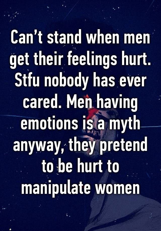 Can’t stand when men get their feelings hurt. Stfu nobody has ever cared. Men having emotions is a myth anyway, they pretend to be hurt to manipulate women 