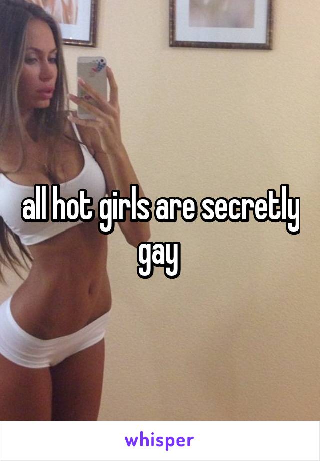 all hot girls are secretly gay 