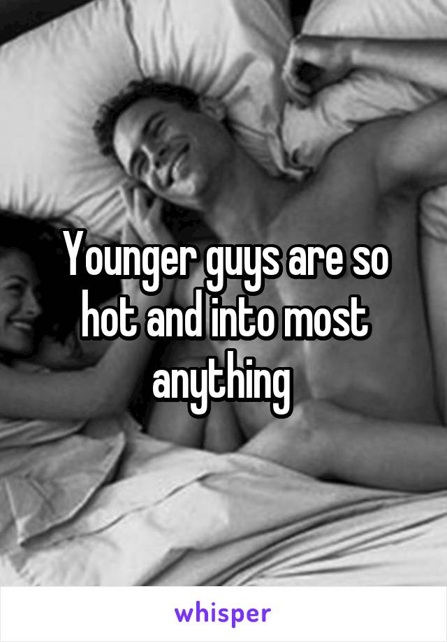 Younger guys are so hot and into most anything 