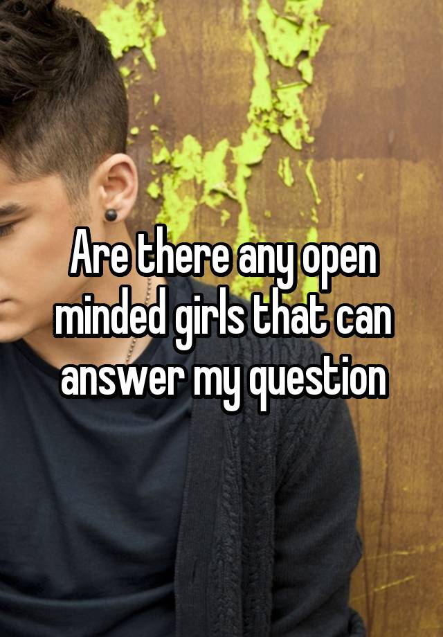 Are there any open minded girls that can answer my question