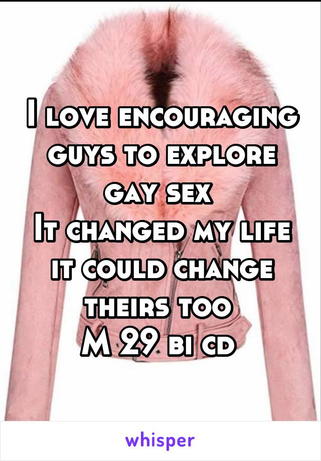 I love encouraging guys to explore gay sex 
It changed my life it could change theirs too 
M 29 bi cd 