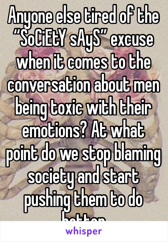 Anyone else tired of the “SoCiEtY sAyS” excuse when it comes to the conversation about men being toxic with their emotions? At what point do we stop blaming society and start pushing them to do better