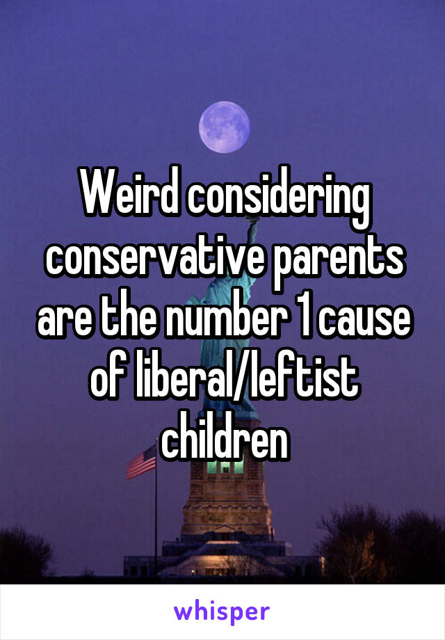 Weird considering conservative parents are the number 1 cause of liberal/leftist children