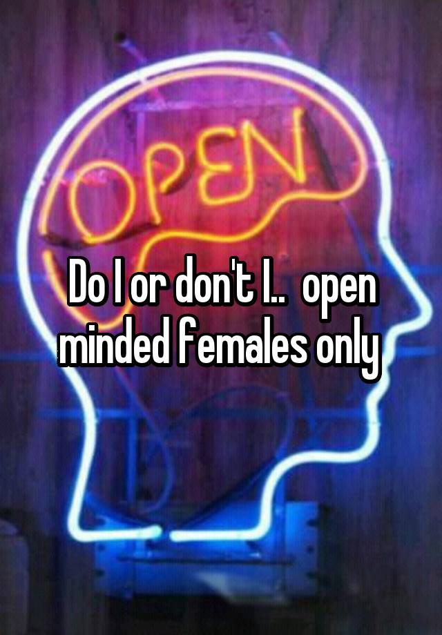 Do I or don't I..  open minded females only 