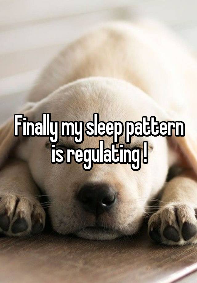 Finally my sleep pattern is regulating !