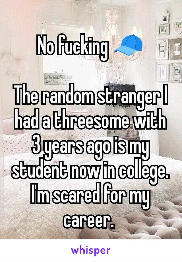 No fucking 🧢

The random stranger I had a threesome with 3 years ago is my student now in college. I'm scared for my career. 