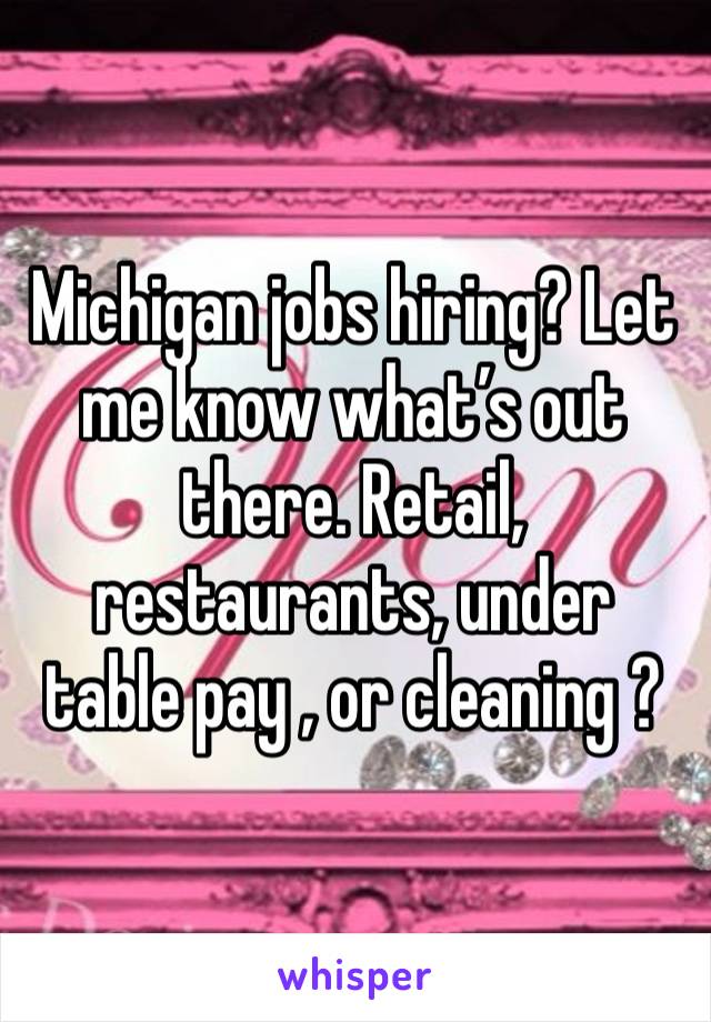 Michigan jobs hiring? Let me know what’s out there. Retail, restaurants, under table pay , or cleaning ?