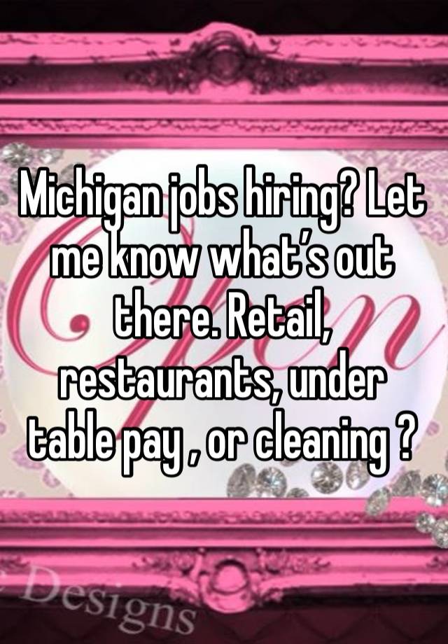 Michigan jobs hiring? Let me know what’s out there. Retail, restaurants, under table pay , or cleaning ?