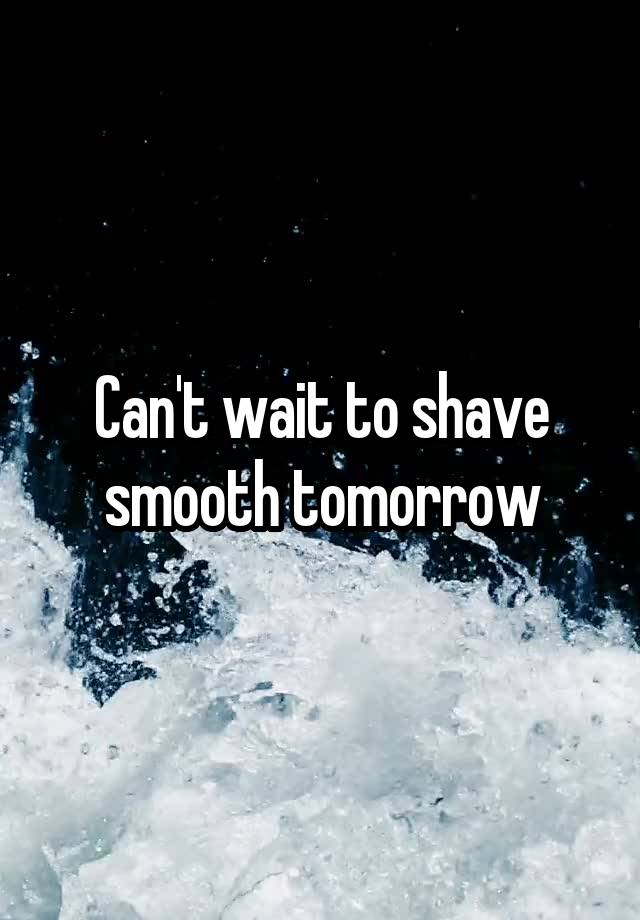 Can't wait to shave smooth tomorrow