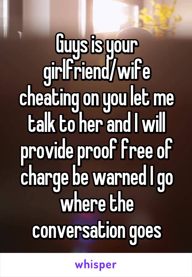 Guys is your girlfriend/wife cheating on you let me talk to her and I will provide proof free of charge be warned I go where the conversation goes