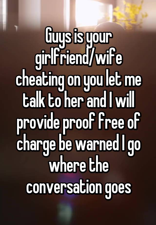 Guys is your girlfriend/wife cheating on you let me talk to her and I will provide proof free of charge be warned I go where the conversation goes