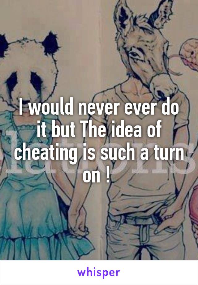 I would never ever do it but The idea of cheating is such a turn on ! 