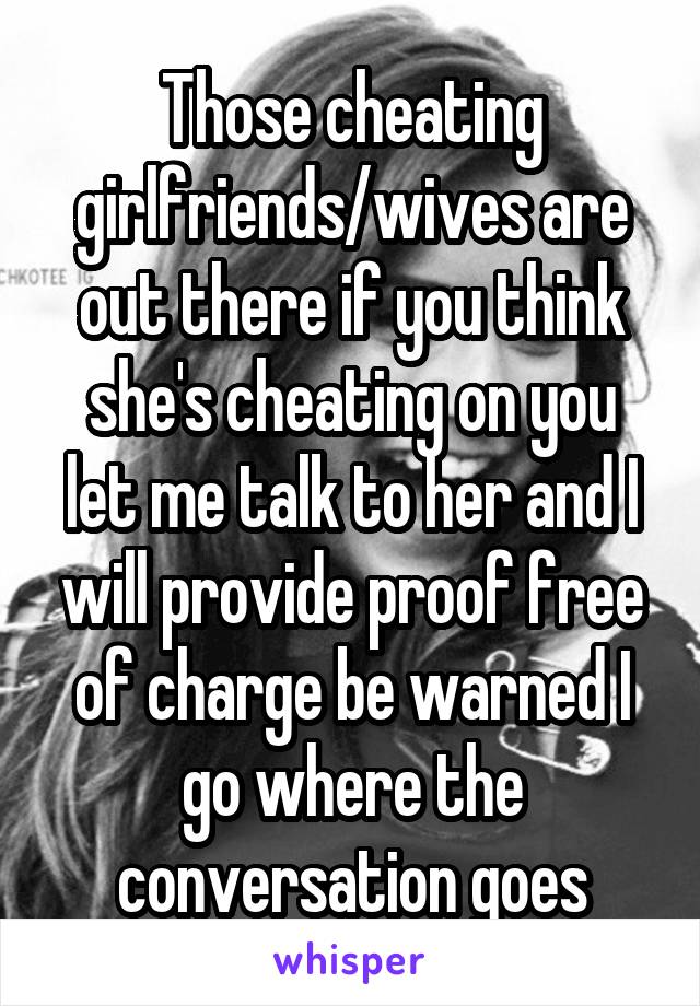 Those cheating girlfriends/wives are out there if you think she's cheating on you let me talk to her and I will provide proof free of charge be warned I go where the conversation goes