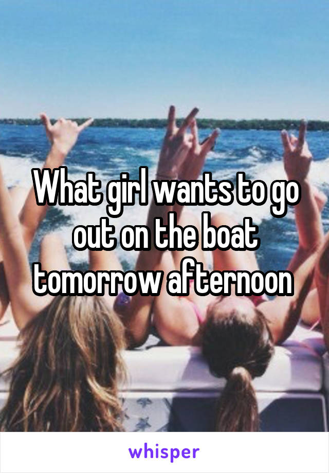 What girl wants to go out on the boat tomorrow afternoon 