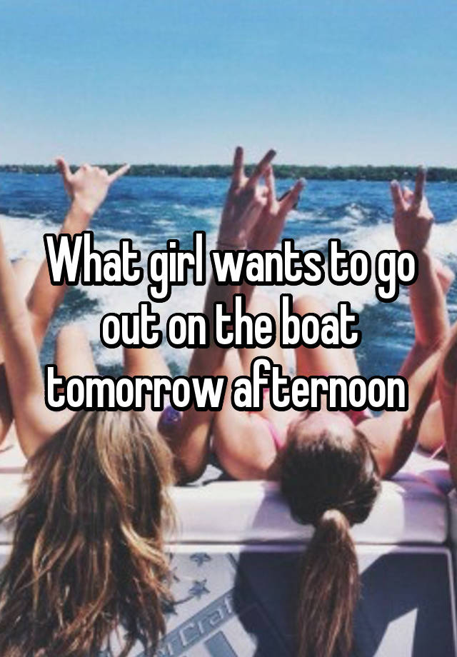 What girl wants to go out on the boat tomorrow afternoon 