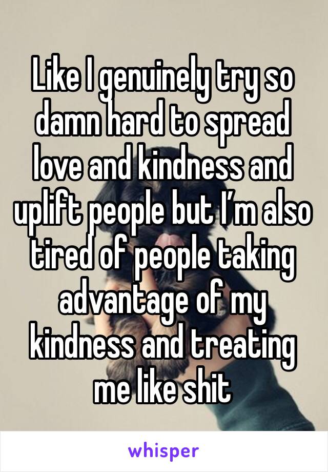 Like I genuinely try so damn hard to spread love and kindness and uplift people but I’m also tired of people taking advantage of my kindness and treating me like shit