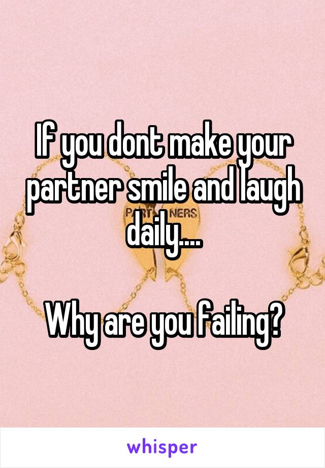 If you dont make your partner smile and laugh daily....

Why are you failing?