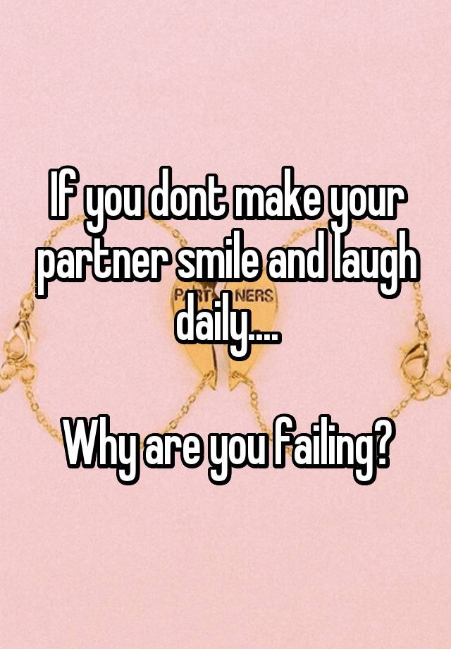 If you dont make your partner smile and laugh daily....

Why are you failing?