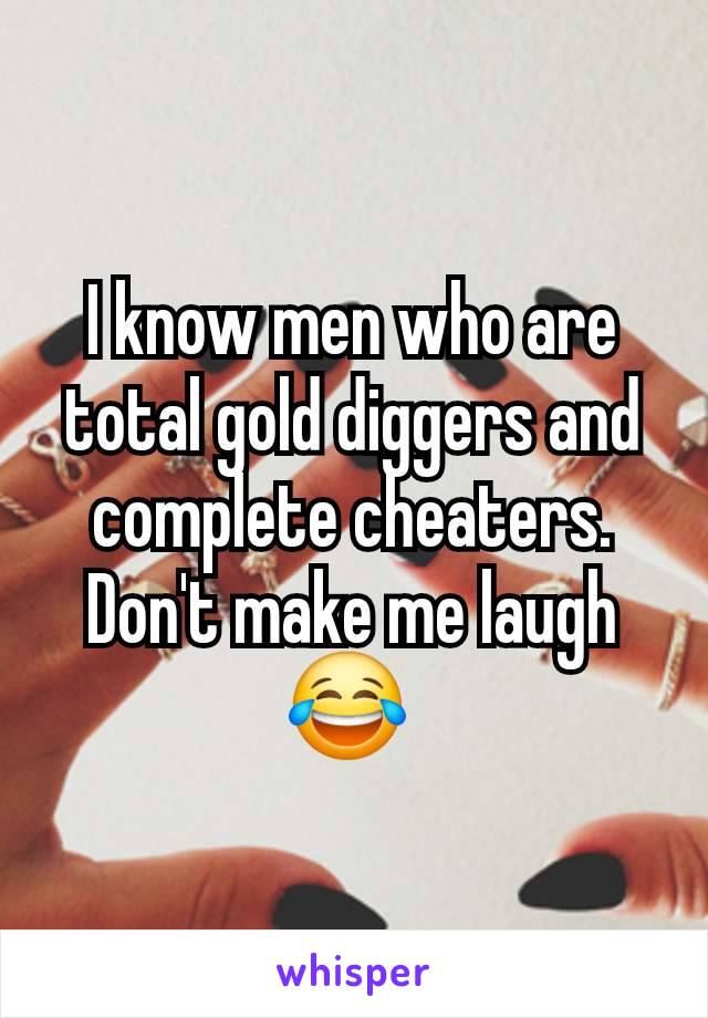 I know men who are total gold diggers and complete cheaters. Don't make me laugh 😂 