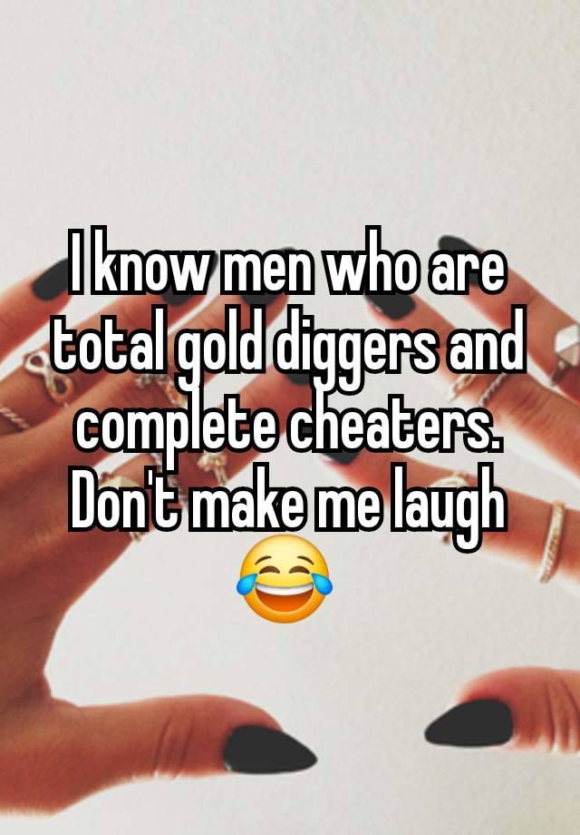 I know men who are total gold diggers and complete cheaters. Don't make me laugh 😂 