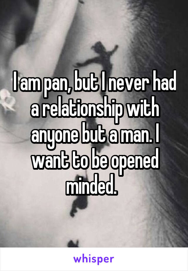 I am pan, but I never had a relationship with anyone but a man. I want to be opened minded.  