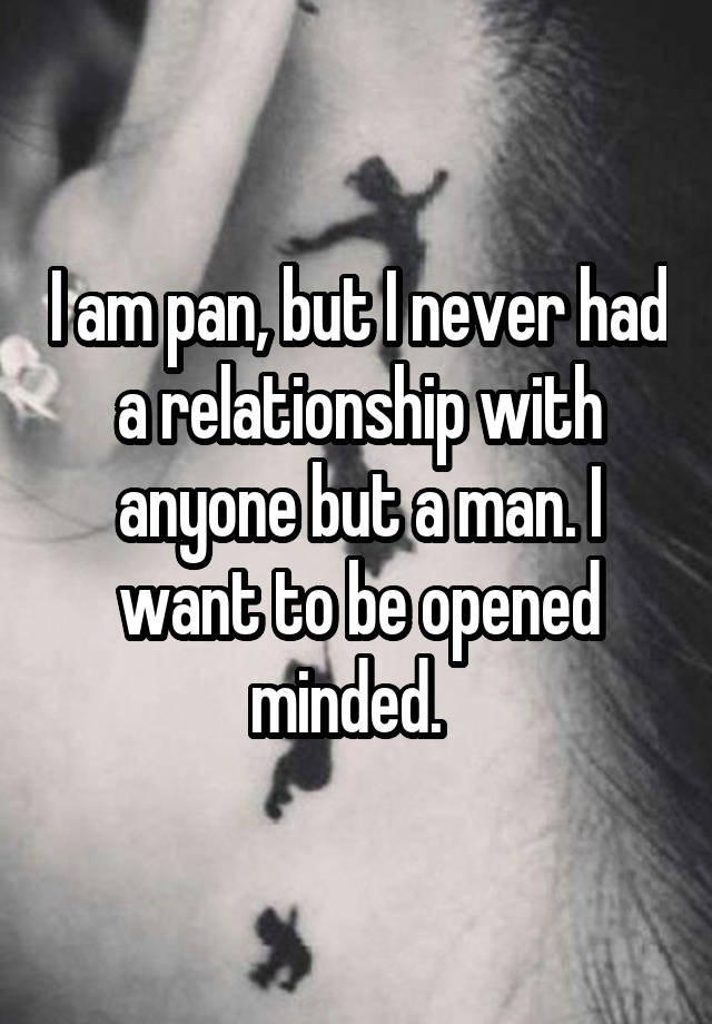 I am pan, but I never had a relationship with anyone but a man. I want to be opened minded.  