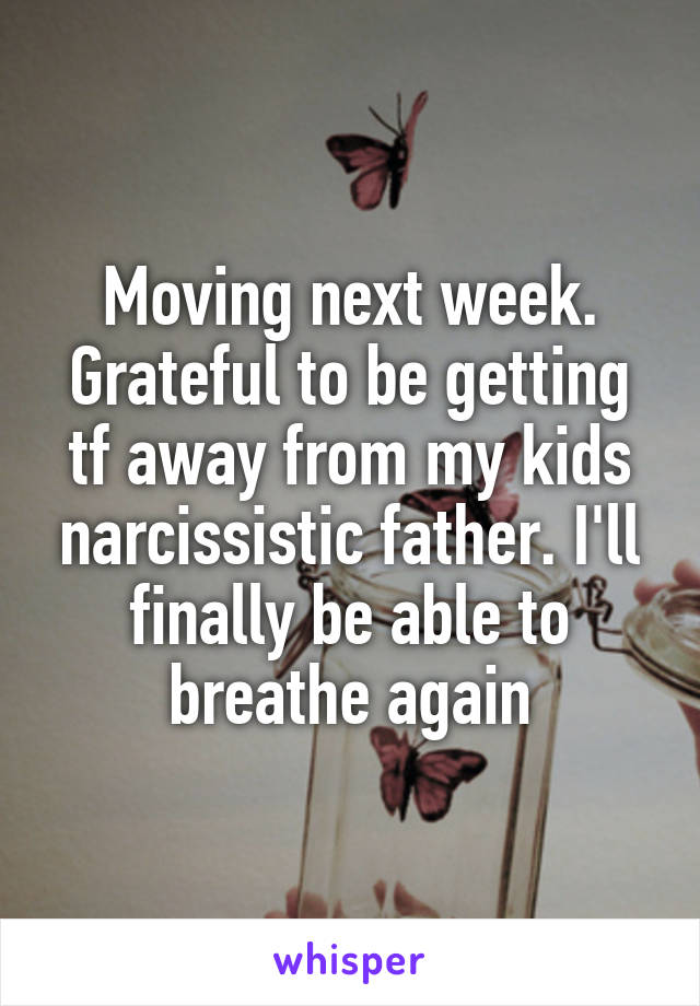 Moving next week. Grateful to be getting tf away from my kids narcissistic father. I'll finally be able to breathe again