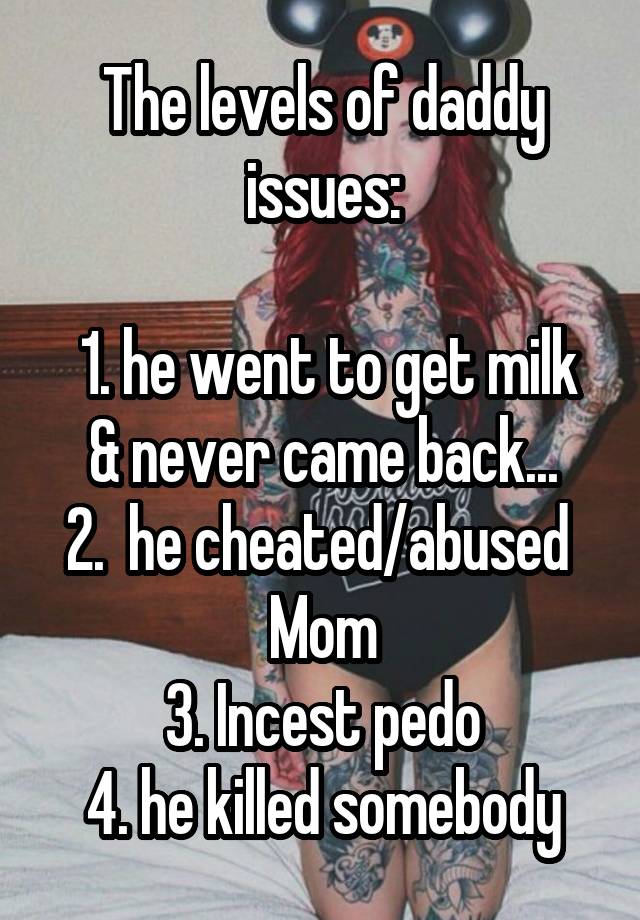 The levels of daddy issues:

 1. he went to get milk & never came back...
2.  he cheated/abused  Mom
3. Incest pedo
4. he killed somebody