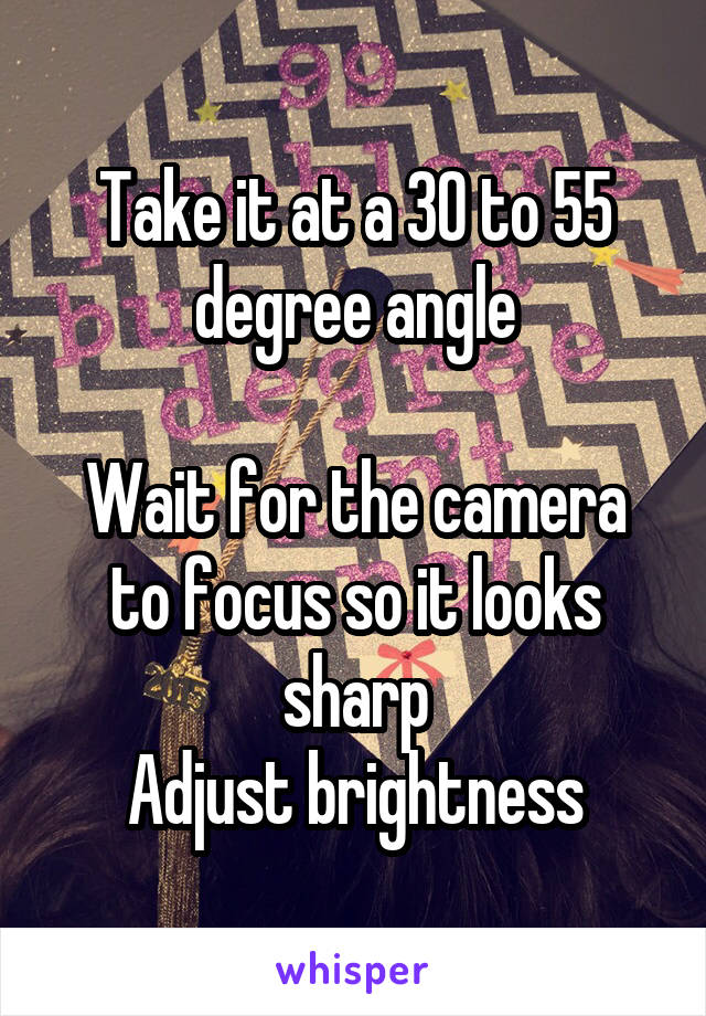 Take it at a 30 to 55 degree angle

Wait for the camera to focus so it looks sharp
Adjust brightness