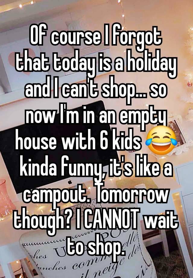 Of course I forgot that today is a holiday and I can't shop... so now I'm in an empty house with 6 kids 😂 kinda funny, it's like a campout. Tomorrow though? I CANNOT wait to shop.