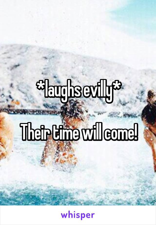 *laughs evilly*

Their time will come!