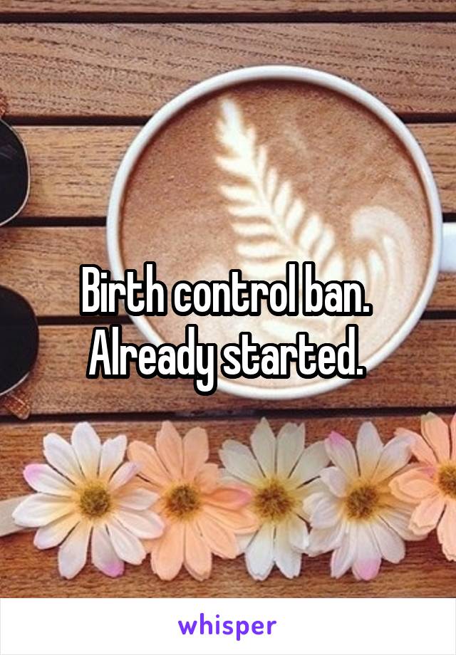 Birth control ban.  Already started. 