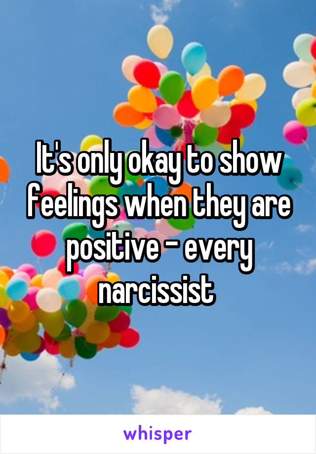 It's only okay to show feelings when they are positive - every narcissist 