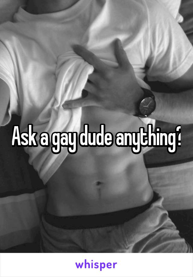 Ask a gay dude anything?