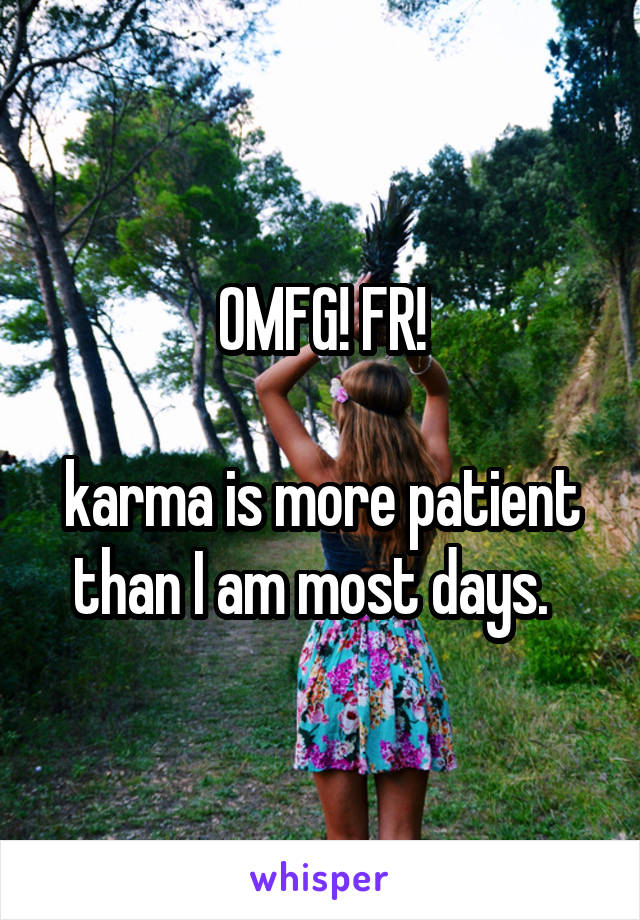 OMFG! FR!

karma is more patient than I am most days.  